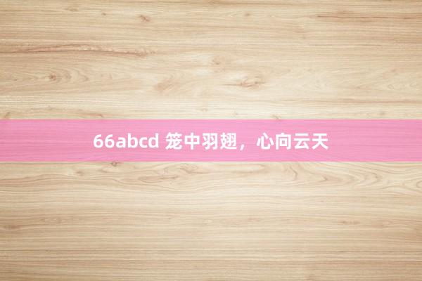 66abcd 笼中羽翅，心向云天