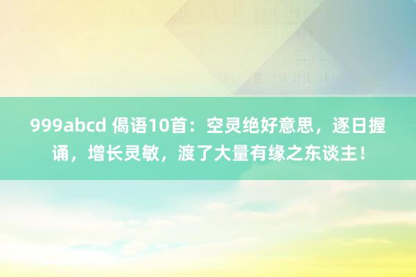 999abcd 偈语10首：空灵绝好意思，逐日握诵，增长灵敏，渡了大量有缘之东谈主！