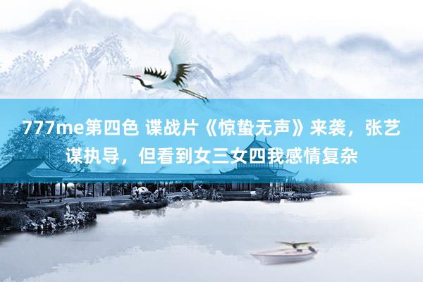 777me第四色 谍战片《惊蛰无声》来袭，张艺谋执导，但看到女三女四我感情复杂
