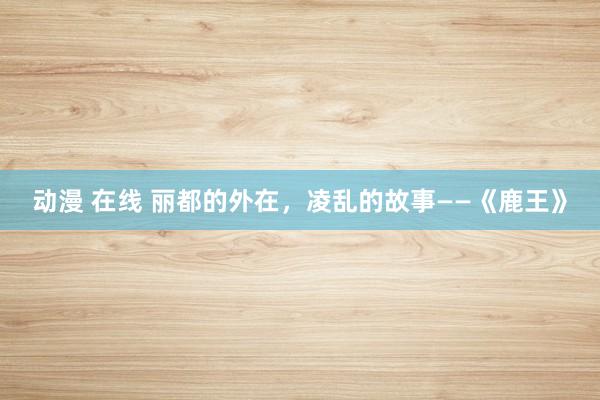 动漫 在线 丽都的外在，凌乱的故事——《鹿王》