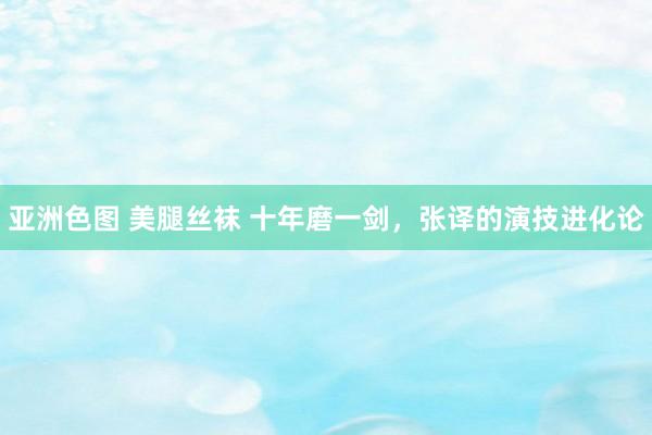 亚洲色图 美腿丝袜 十年磨一剑，张译的演技进化论