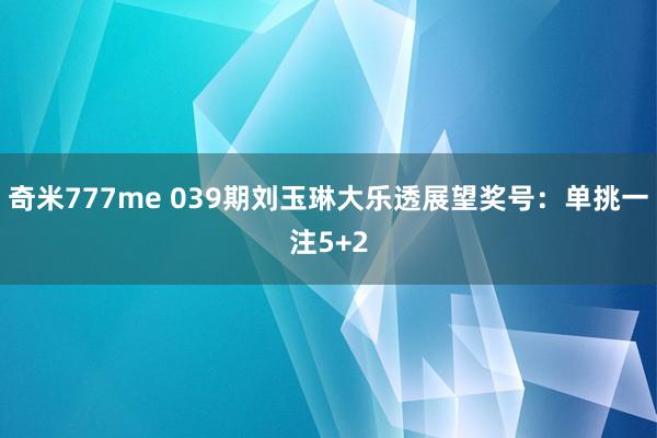 奇米777me 039期刘玉琳大乐透展望奖号：单挑一注5+2