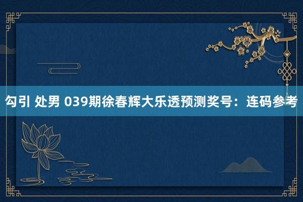 勾引 处男 039期徐春辉大乐透预测奖号：连码参考