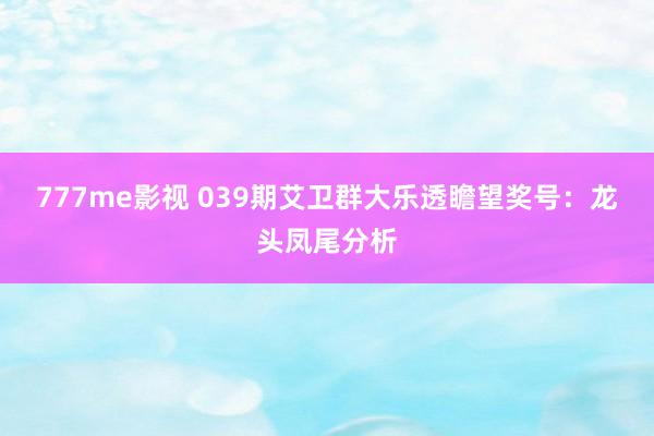 777me影视 039期艾卫群大乐透瞻望奖号：龙头凤尾分析