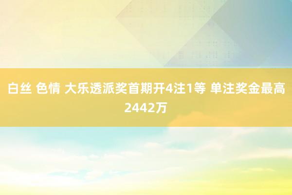 白丝 色情 大乐透派奖首期开4注1等 单注奖金最高2442万