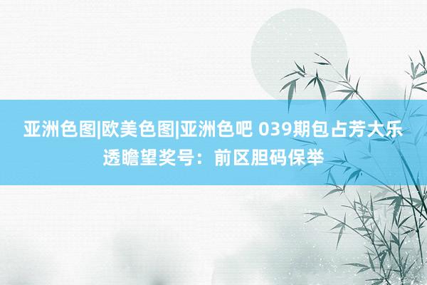 亚洲色图|欧美色图|亚洲色吧 039期包占芳大乐透瞻望奖号：前区胆码保举